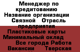 Менеджер по кредитованию › Название организации ­ Связной › Отрасль предприятия ­ Пластиковые карты › Минимальный оклад ­ 35 000 - Все города Работа » Вакансии   . Тверская обл.,Нелидово г.
